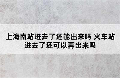 上海南站进去了还能出来吗 火车站进去了还可以再出来吗